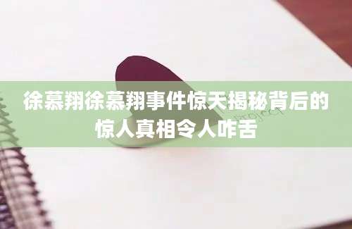 徐慕翔徐慕翔事件惊天揭秘背后的惊人真相令人咋舌