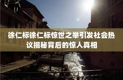 徐仁标徐仁标惊世之举引发社会热议揭秘背后的惊人真相