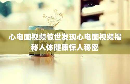 心电图视频惊世发现心电图视频揭秘人体健康惊人秘密