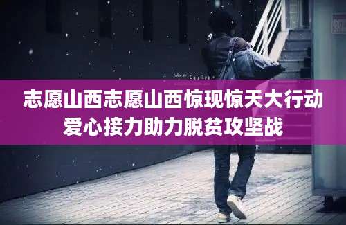 志愿山西志愿山西惊现惊天大行动爱心接力助力脱贫攻坚战