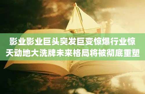 影业影业巨头突发巨变惊爆行业惊天动地大洗牌未来格局将被彻底重塑