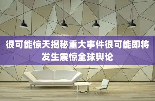 很可能惊天揭秘重大事件很可能即将发生震惊全球舆论