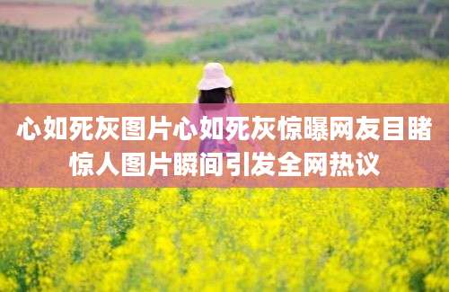 心如死灰图片心如死灰惊曝网友目睹惊人图片瞬间引发全网热议