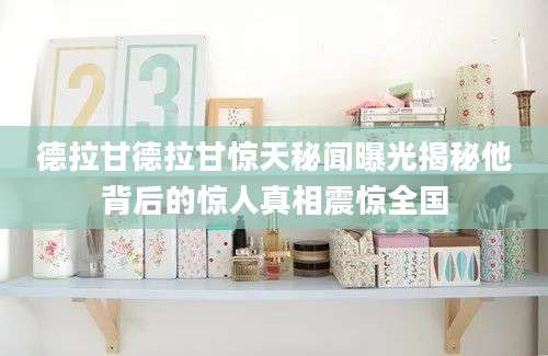 德拉甘德拉甘惊天秘闻曝光揭秘他背后的惊人真相震惊全国