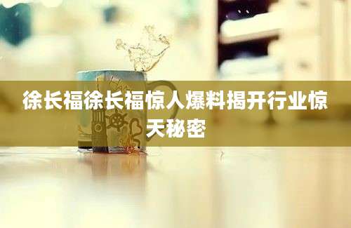 徐长福徐长福惊人爆料揭开行业惊天秘密