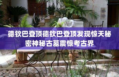 德钦巴登顶德钦巴登顶发现惊天秘密神秘古墓震惊考古界
