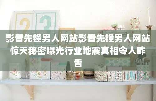 影音先锋男人网站影音先锋男人网站惊天秘密曝光行业地震真相令人咋舌