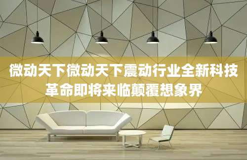 微动天下微动天下震动行业全新科技革命即将来临颠覆想象界