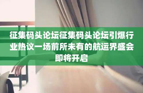 征集码头论坛征集码头论坛引爆行业热议一场前所未有的航运界盛会即将开启