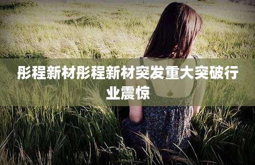彤程新材彤程新材突发重大突破行业震惊