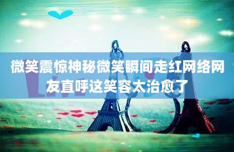 微笑震惊神秘微笑瞬间走红网络网友直呼这笑容太治愈了