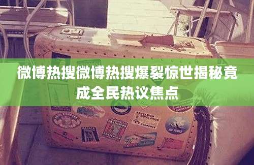 微博热搜微博热搜爆裂惊世揭秘竟成全民热议焦点