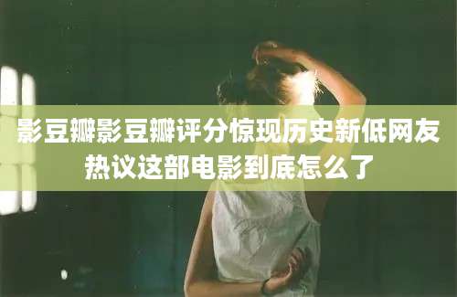 影豆瓣影豆瓣评分惊现历史新低网友热议这部电影到底怎么了