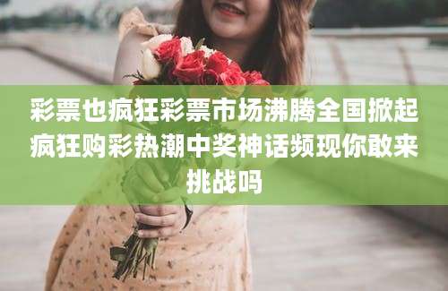 彩票也疯狂彩票市场沸腾全国掀起疯狂购彩热潮中奖神话频现你敢来挑战吗