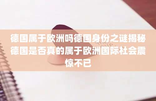 德国属于欧洲吗德国身份之谜揭秘德国是否真的属于欧洲国际社会震惊不已