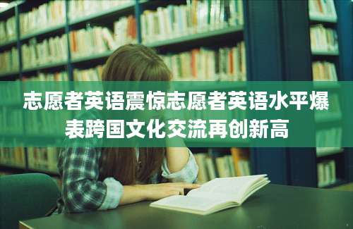 志愿者英语震惊志愿者英语水平爆表跨国文化交流再创新高