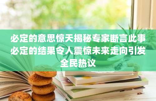 必定的意思惊天揭秘专家断言此事必定的结果令人震惊未来走向引发全民热议
