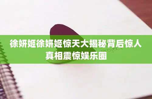 徐妍姬徐妍姬惊天大揭秘背后惊人真相震惊娱乐圈