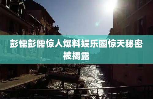 彭儒彭儒惊人爆料娱乐圈惊天秘密被揭露