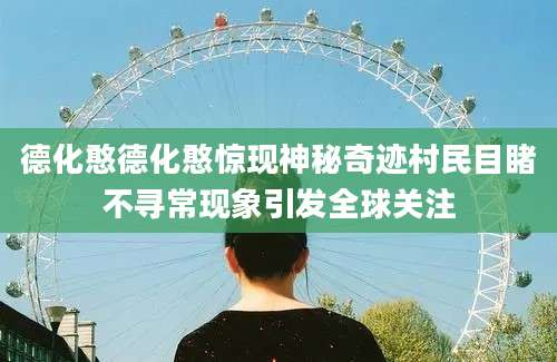 德化憨德化憨惊现神秘奇迹村民目睹不寻常现象引发全球关注