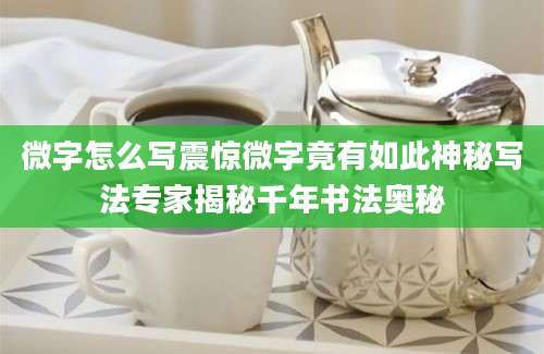 微字怎么写震惊微字竟有如此神秘写法专家揭秘千年书法奥秘