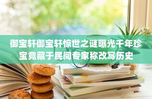 御宝轩御宝轩惊世之谜曝光千年珍宝竟藏于民间专家称改写历史