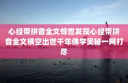 心经带拼音全文惊世发现心经带拼音全文横空出世千年佛学奥秘一网打尽