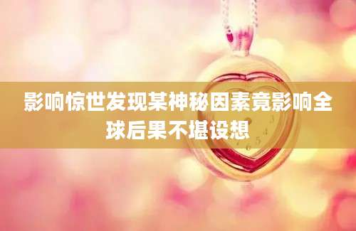 影响惊世发现某神秘因素竟影响全球后果不堪设想