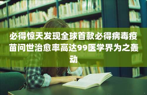 必得惊天发现全球首款必得病毒疫苗问世治愈率高达99医学界为之轰动