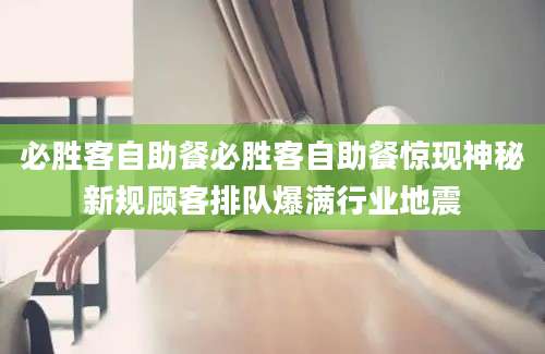 必胜客自助餐必胜客自助餐惊现神秘新规顾客排队爆满行业地震