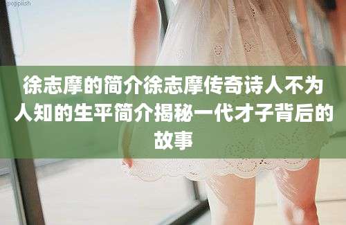 徐志摩的简介徐志摩传奇诗人不为人知的生平简介揭秘一代才子背后的故事