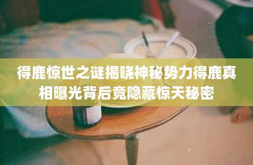 得鹿惊世之谜揭晓神秘势力得鹿真相曝光背后竟隐藏惊天秘密