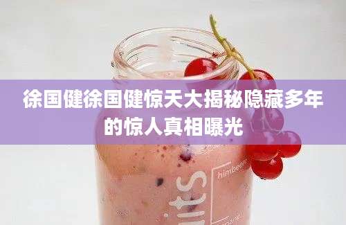 徐国健徐国健惊天大揭秘隐藏多年的惊人真相曝光