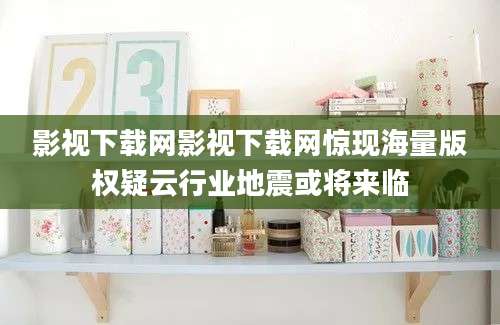 影视下载网影视下载网惊现海量版权疑云行业地震或将来临