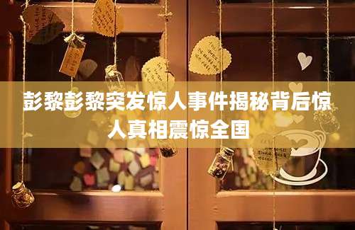 彭黎彭黎突发惊人事件揭秘背后惊人真相震惊全国