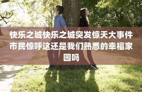 快乐之城快乐之城突发惊天大事件市民惊呼这还是我们熟悉的幸福家园吗