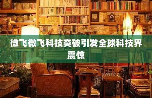 微飞微飞科技突破引发全球科技界震惊