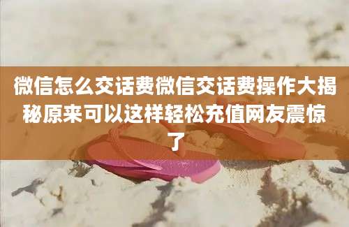 微信怎么交话费微信交话费操作大揭秘原来可以这样轻松充值网友震惊了
