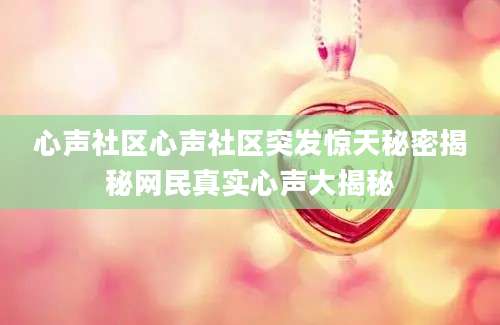 心声社区心声社区突发惊天秘密揭秘网民真实心声大揭秘