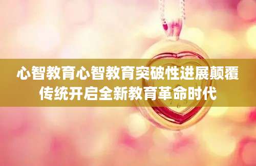 心智教育心智教育突破性进展颠覆传统开启全新教育革命时代