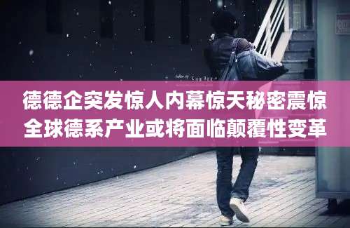 德德企突发惊人内幕惊天秘密震惊全球德系产业或将面临颠覆性变革