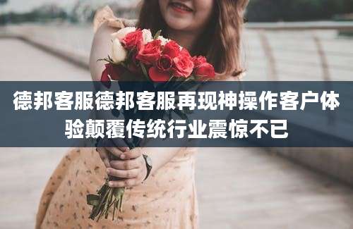 德邦客服德邦客服再现神操作客户体验颠覆传统行业震惊不已