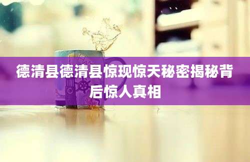 德清县德清县惊现惊天秘密揭秘背后惊人真相