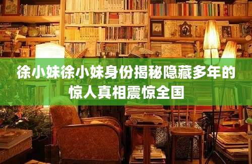 徐小妹徐小妹身份揭秘隐藏多年的惊人真相震惊全国