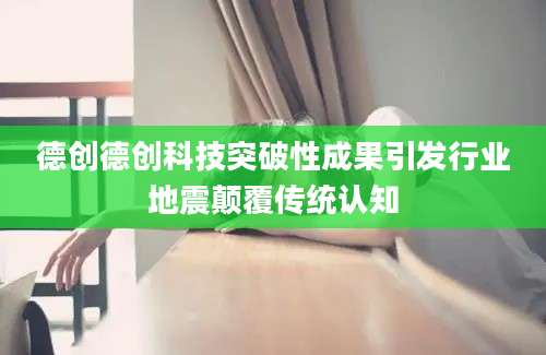 德创德创科技突破性成果引发行业地震颠覆传统认知