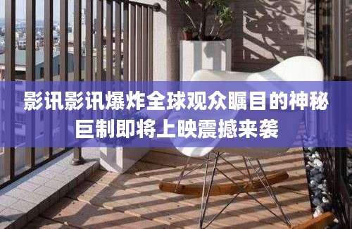 影讯影讯爆炸全球观众瞩目的神秘巨制即将上映震撼来袭