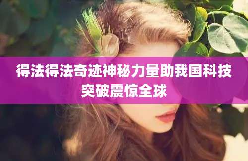 得法得法奇迹神秘力量助我国科技突破震惊全球