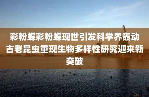 彩粉蝶彩粉蝶现世引发科学界轰动古老昆虫重现生物多样性研究迎来新突破