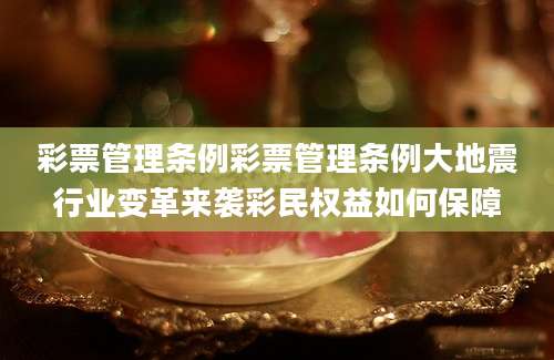 彩票管理条例彩票管理条例大地震行业变革来袭彩民权益如何保障