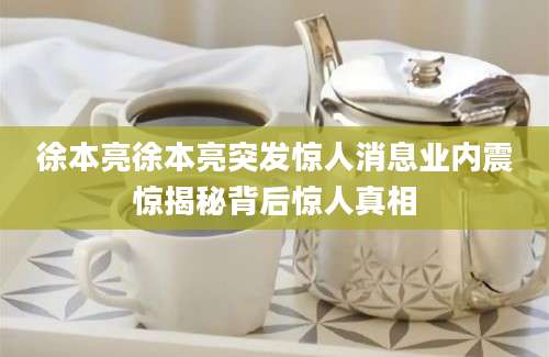 徐本亮徐本亮突发惊人消息业内震惊揭秘背后惊人真相